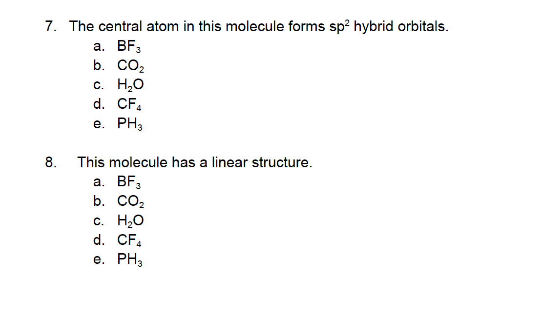 7. The central atom in this molecule forms sp² hybrid orbitals.
a. BF3
b. CO₂
8.
c. H₂O
d. CF4
e. PH3
This molecule has a linear structure.
a. BF3
b. CO₂
c. H₂O
d. CF4
e. PH3