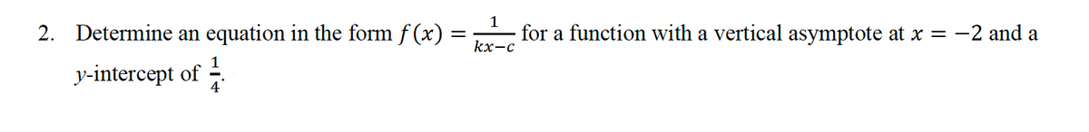 2. Determine an equation in the form f (x)
for a function with a vertical asymptote at x = -2 and a
kx-c
y-intercept of -
