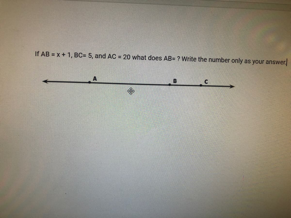 If AB = x + 1, BC= 5, and AC = 20 what does AB= ? Write the number only as your answer.
A
