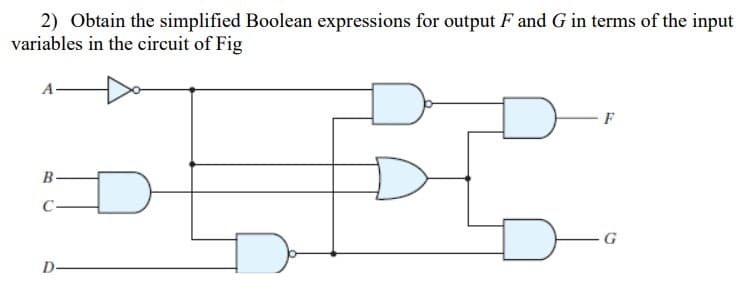 2) Obtain the simplified Boolean expressions for output F and G in terms of the input
variables in the circuit of Fig
F
B-
C-
G
D-
