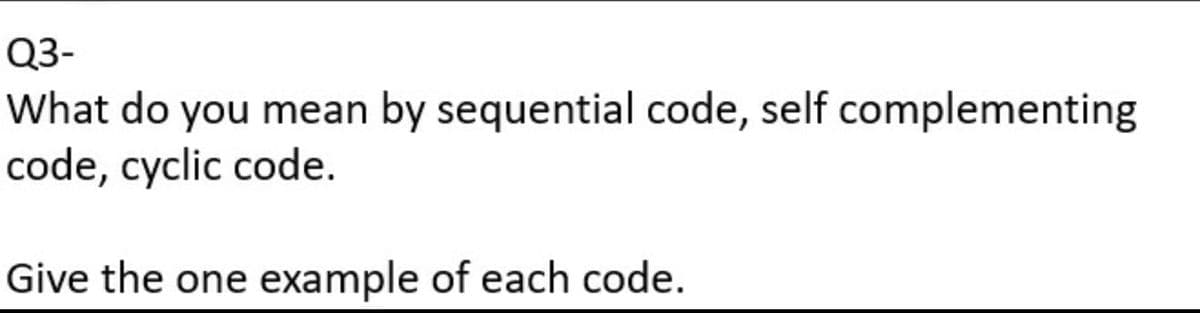 Q3-
What do you mean by sequential code, self complementing
code, cyclic code.
Give the one example of each code.
