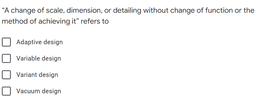 "A change of scale, dimension, or detailing without change of function or the
method of achieving it" refers to
Adaptive design
Variable design
Variant design
Vacuum design