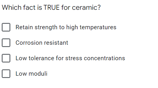Which fact is TRUE for ceramic?
Retain strength to high temperatures
Corrosion resistant
Low tolerance for stress concentrations
Low moduli
