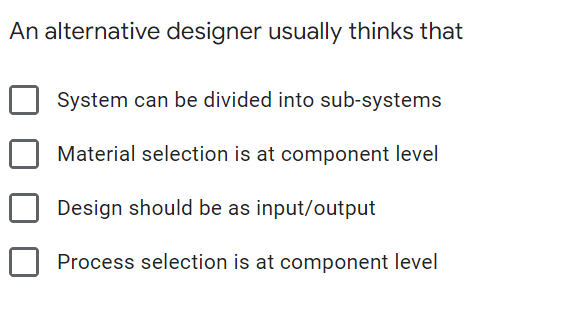 An alternative designer usually thinks that
System can be divided into sub-systems
Material selection is at component level
Design should be as input/output
Process selection is at component level
