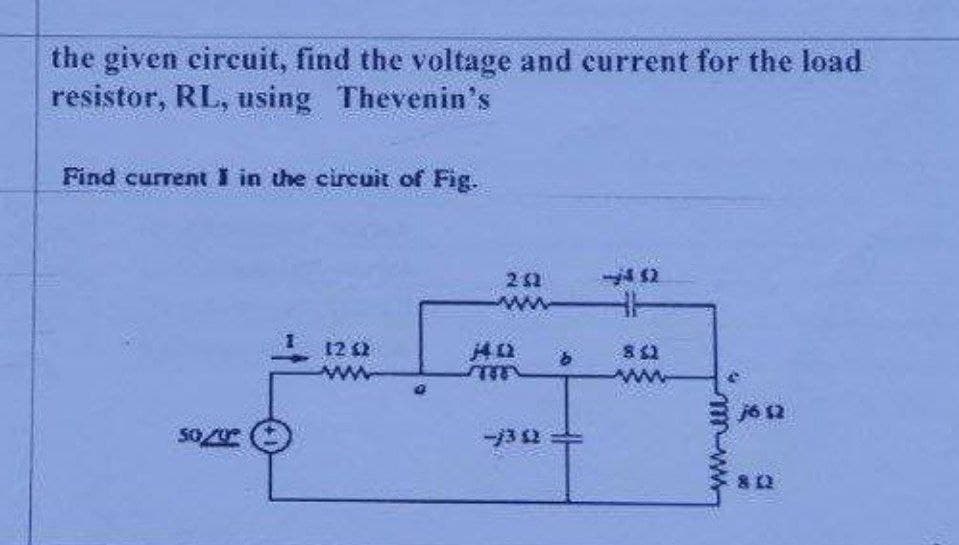 the given circuit, find the voltage and current for the load
resistor, RL, using Thevenin's
Find current in the circuit of Fig.
- 12
812
12:42
www
www
30/0
202
ww
me
--/302
16 12
8 02