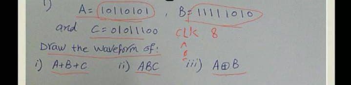 A= (l01lol01)
and C: ol011100
B 1111101o
CLK 8
DYaw the Waeform of:
i) A+B+C
i) ABC
i) AB
