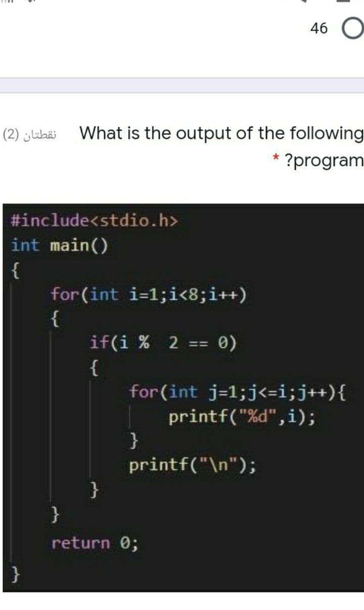 46 O
نقطتان )2(
What is the output of the following
* ?program
#include<stdio.h>
int main()
{
for(int i=1;i<8;i++)
{
if(i % 2
{
0)
=3D
for (int j=1;j<=i;j++){
printf("%d",i);
}
printf("\n");
}
}
return 0;
}
