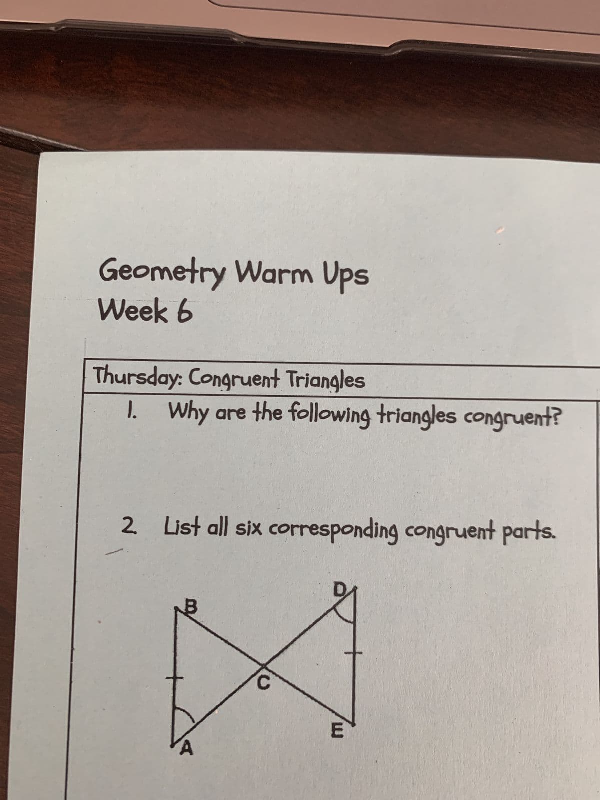 Geometry Warm Ups
Week 6
Thursday: Congruent Triangles
1. Why are the following triangles congruent?
2. List all six corresponding congruent parts.
E