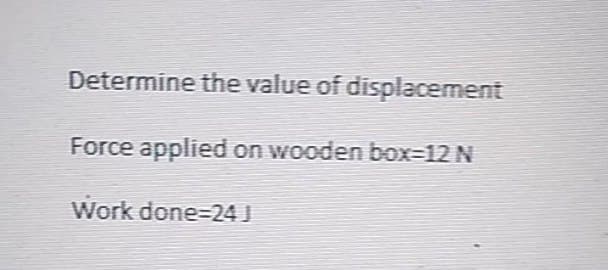 Determine the value of displacement
Force applied on wooden box=12 N
Work done=24]