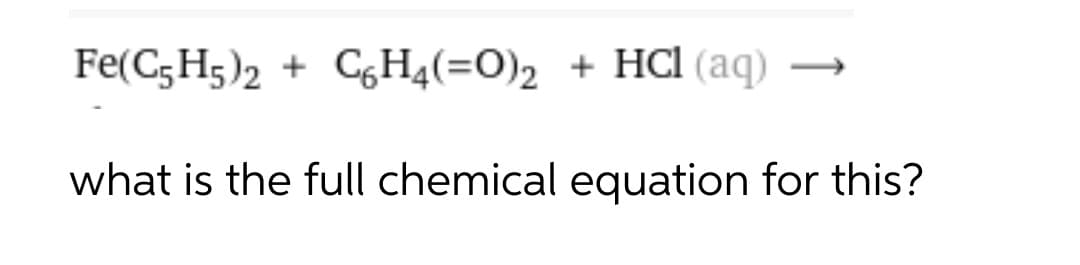 Fe(C;H5)2 + CH4(=O)2 + HCI (aq)
what is the full chemical equation for this?
