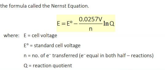 the formula called the Nernst Equation.
E = E°.
0.0257V
-In Q
where: E = cell voltage
E° = standard cell voltage
n = no. of e transferred (e equal in both half – reactions)
Q = reaction quotient
