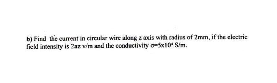 b) Find the current in circular wire along z axis with radius of 2mm, if the electric
field intensity is 2az v/m and the conductivity o=5x10 S/m.
