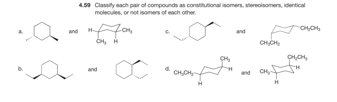 a.
4.59 Classify each pair of compounds as constitutional isomers, stereoisomers, identical
molecules, or not isomers of each other.
and
H-
Дон
-CH3
CH3 H
b.
and
d.
CH3CH2
H
CH2CH3
and
CH3CH2
CH3
H
and CH3
H
CH2CH3
H