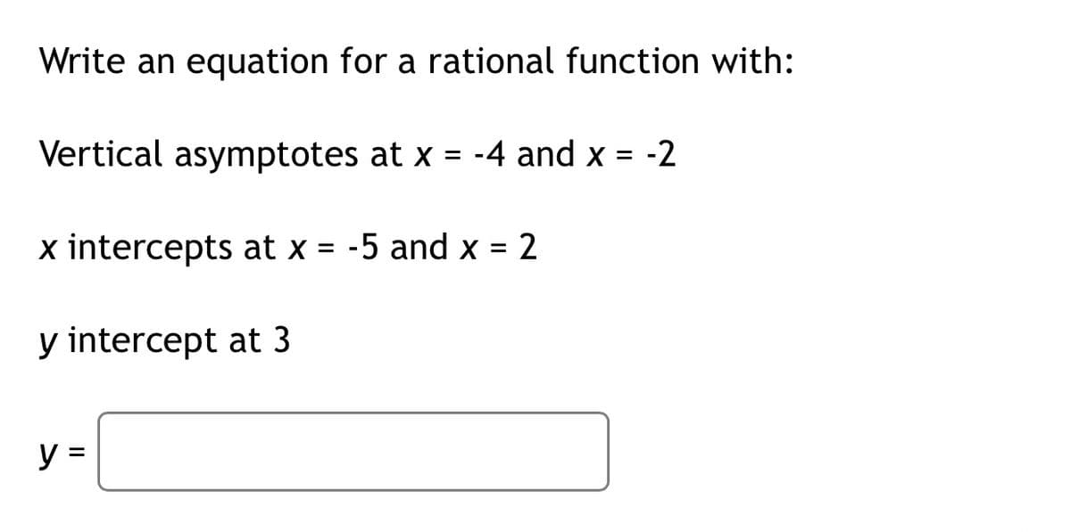 Write an equation for a rational function with:
Vertical asymptotes at x = -4 and x = -2
%D
x intercepts at x = -5 and x = 2
y intercept at 3
y =
