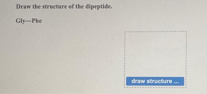 Draw the structure of the dipeptide.
Gly-Phe
draw structure ...