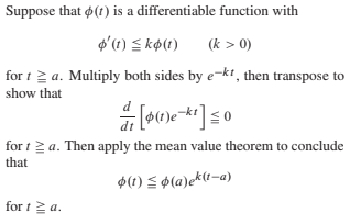 Suppose that p(t) is a differentiable function with
$'(1) S kø(1)
(k > 0)
for 1 2 a. Multiply both sides by e-kt, then transpose to
show that
for t 2 a. Then apply the mean value theorem to conclude
that
$(1) < ¢(a)ek(t-a)
for t2 a.
