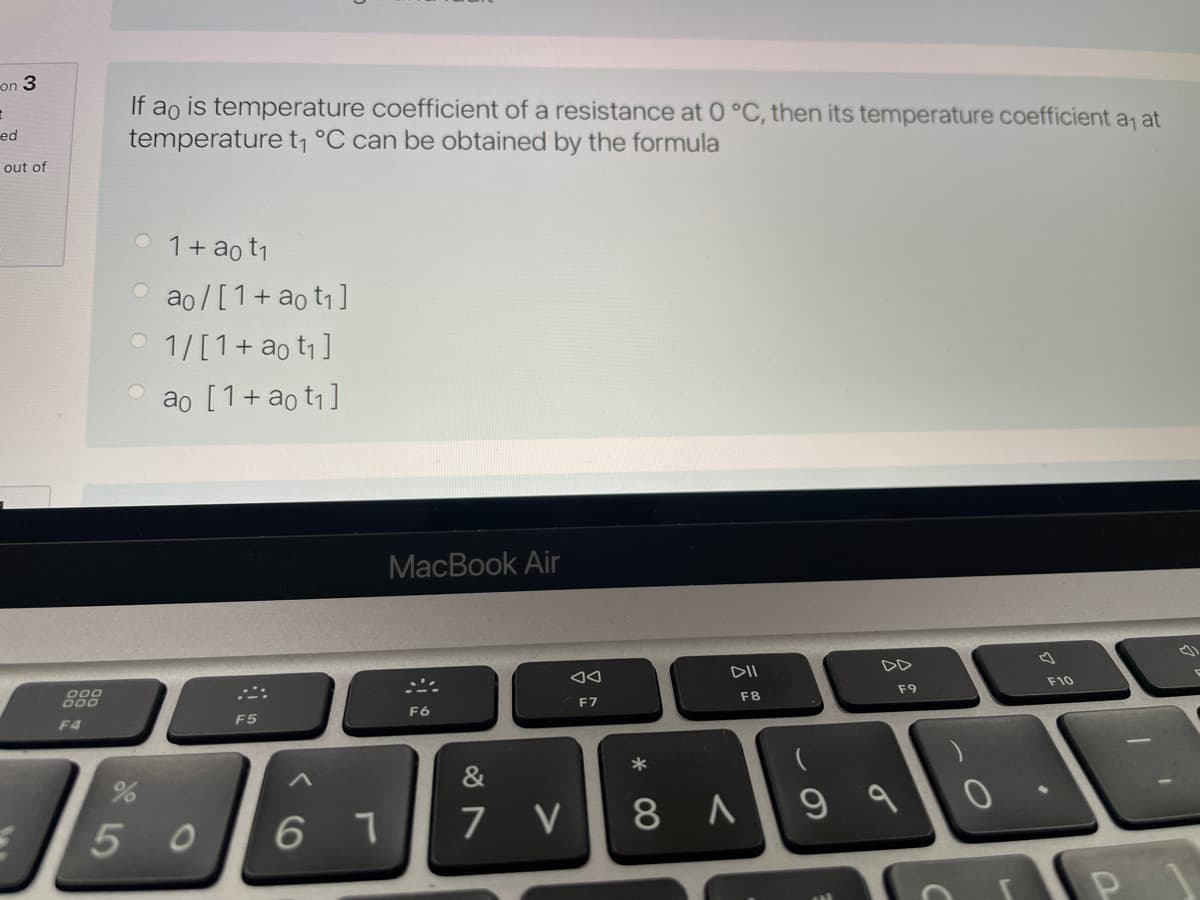 on 3
If ao is temperature coefficient of a resistance at 0 °C, then its temperature coefficient a at
temperature t, °C can be obtained by the formula
ed
out of
O 1+ ao t1
O ao/[1+ao t1]
O 1/[1+ao t1 ]
ao [1+ao t1]
MacBook Air
DII
DD
こ:
000
F10
F8
F9
F7
F6
F4
F5
&
5 0
6
7 V
8 A9 a
