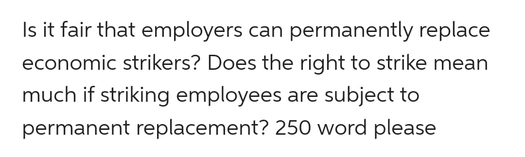 Is it fair that employers can permanently replace
economic strikers? Does the right to strike mean
much if striking employees are subject to
permanent replacement? 250 word please
