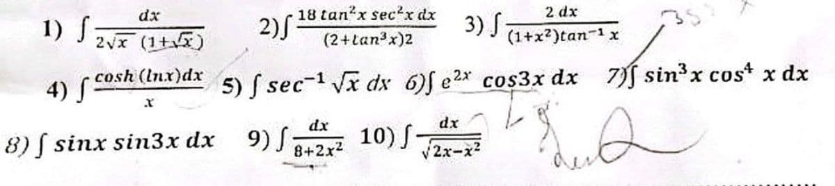 dx
1) f
4) S
cosh (lnx)dx
x
2)S
18 tan²x secx dx
(2+tan³x)2
2 dx
3)
(1+x²)tan-1 x
* 5) f sec¯¹ √x dx 6)f ex cos3x dx
dx
8) sinx sin3x dx 9)+2x210) J
dx
√2x-x²
7) sin³x cos x dx