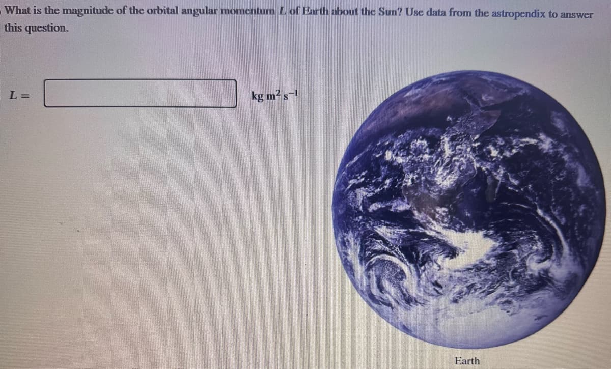 What is the magnitude of the orbital angular momentum L of Earth about the Sun? Use data from the astropendix to answer
this question.
L=
kg m² s-1
Earth