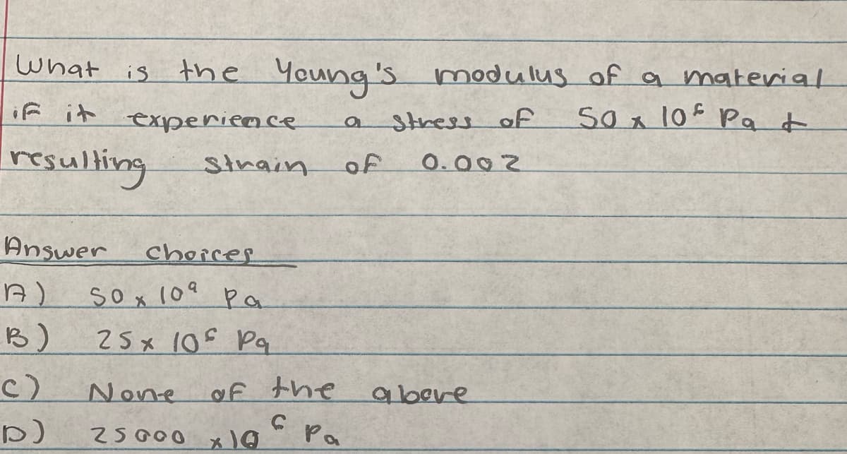 What is the
the Young's
if it experience
resulting
Answer
1A)
(B)
c)
Strain
choices
50x109 Pa
ра
25x 106 Pa
None
25000
of the
C
x 1g
Pa
a
of
modulus of a material
50 x 10 Pat
Stress of
0.002
a bere
