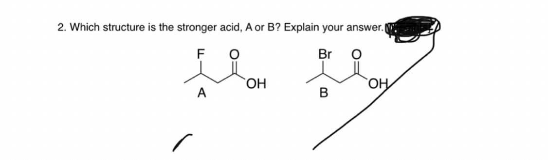 2. Which structure is the stronger acid, A or B? Explain your answer.
F
Br
A
