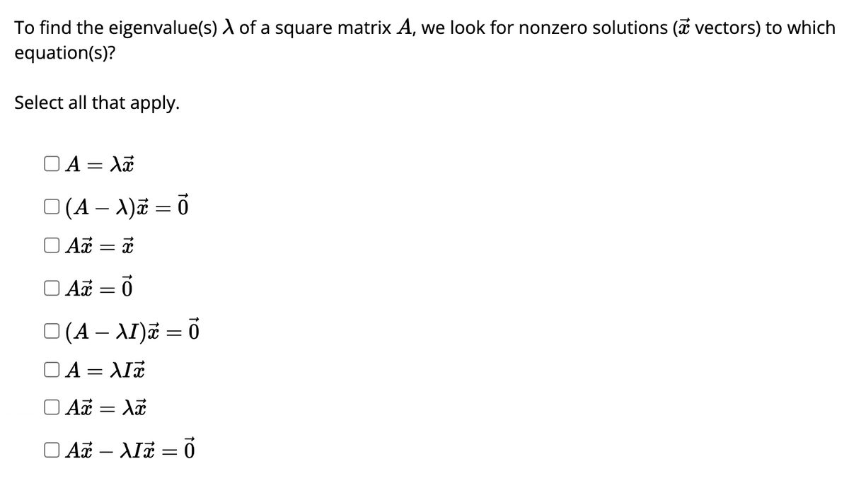 To find the eigenvalue(s) à of a square matrix A, we look for nonzero solutions ( vectors) to which
equation(s)?
Select all that apply.
OA
= Xx
O(A-X)x=0
Ax = x
Ax = 0
O(A - XI) = 0
A = XIX
Ax
Xx
□ Až – λIx = 0
-
