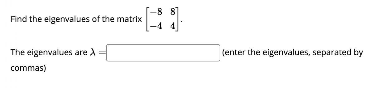 Find the eigenvalues of the matrix
The eigenvalues are X:
=
commas)
-8 8
-4 4
(enter the eigenvalues, separated by