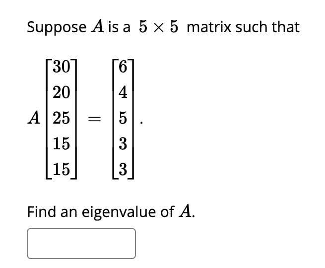 Suppose A is a 5 x 5 matrix such that
30
20
A 25
15
15
=
4
5
3
3
Find an eigenvalue of A.