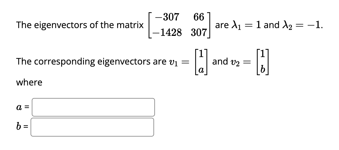 The eigenvectors of the matrix
The corresponding eigenvectors are v₁ =
where
a =
-307 66
307
-1428
b=
[1]
are X₁
=
and v2 =
1 and X₂ = -1.
[]