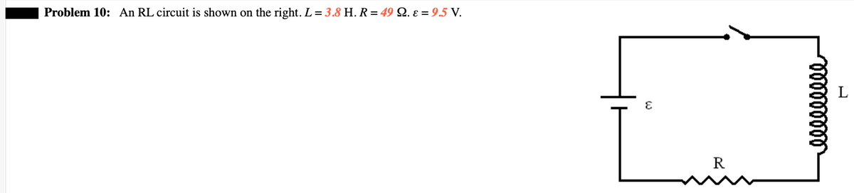 Problem 10: An RL circuit is shown on the right. L = 3.8 H. R=49 Q. ε = 9.5 V.
E
R
000000000