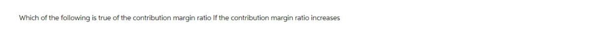 Which of the following is true of the contribution margin ratio If the contribution margin ratio increases