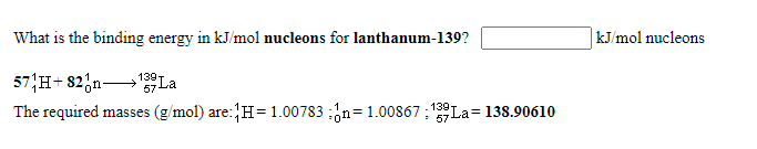 What is the binding energy in kJ/mol nucleons for lanthanum-139?
kJ/mol nucleons
57 H+ 82,n La
The required masses (g/mol) are: H=1.00783 :n= 1.00867: 139 La= 138.90610
139T
57
