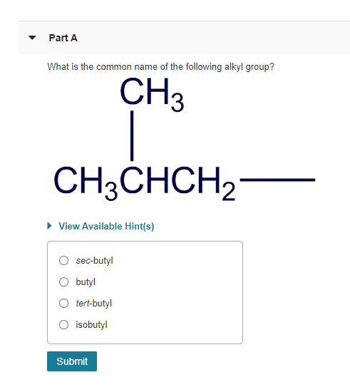 Part A
What is the common name of the following alkyl group?
CH3
|
CH3CHCH2
▸ View Available Hint(s)
sec-butyl
butyl
tert-butyl
isobutyl
Submit