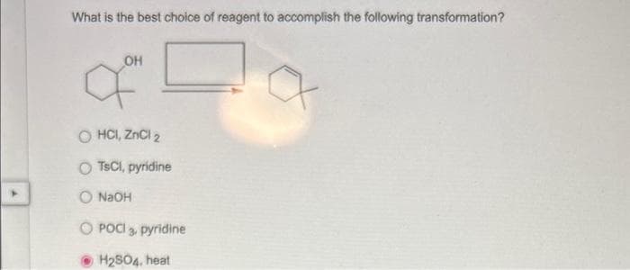 What is the best choice of reagent to accomplish the following transformation?
OH
am
O HCI, ZnCl 2
OTSC1, pyridine
O NaOH
OPOCI 3, pyridine
H2SO4, heat