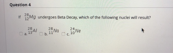 Question 4
If
28
Mg undergoes Beta Decay, which of the following nuclei will result?
28
134/
a.
28 Na
Ob, 114
b.
24
c. 10 Ne
C.
+