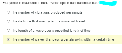 Frequency is measured in hertz. Which option best describes hertz
O the number of vibrations produced per minute
O the distance that one cycle of a wave will travel
the length of a wave over a specified length of time
the number of waves that pass a certain point within a certain time