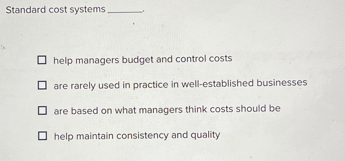 Standard cost systems
help managers budget and control costs
are rarely used in practice in well-established businesses
are based on what managers think costs should be
help maintain consistency and quality