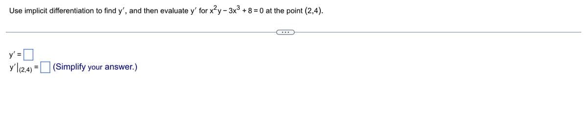Use implicit differentiation to find y', and then evaluate y' for x²y - 3x³ + 8 = 0 at the point (2,4).
y' =0
y' (2,4)= (Simplify your answer.)