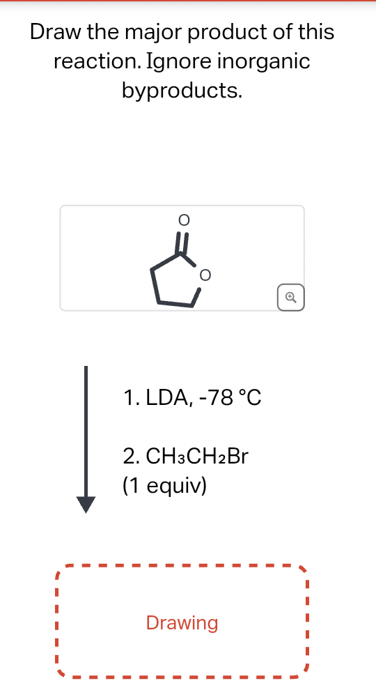 Draw the major product of this
reaction. Ignore inorganic
byproducts.
I
1. LDA, -78 °C
2. CH3CH2Br
(1 equiv)
Drawing
Q