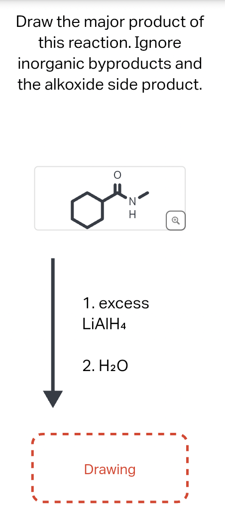 Draw the major product of
this reaction. Ignore
inorganic byproducts and
the alkoxide side product.
'N
H
1. excess
LIAIH4
2. H₂O
Drawing