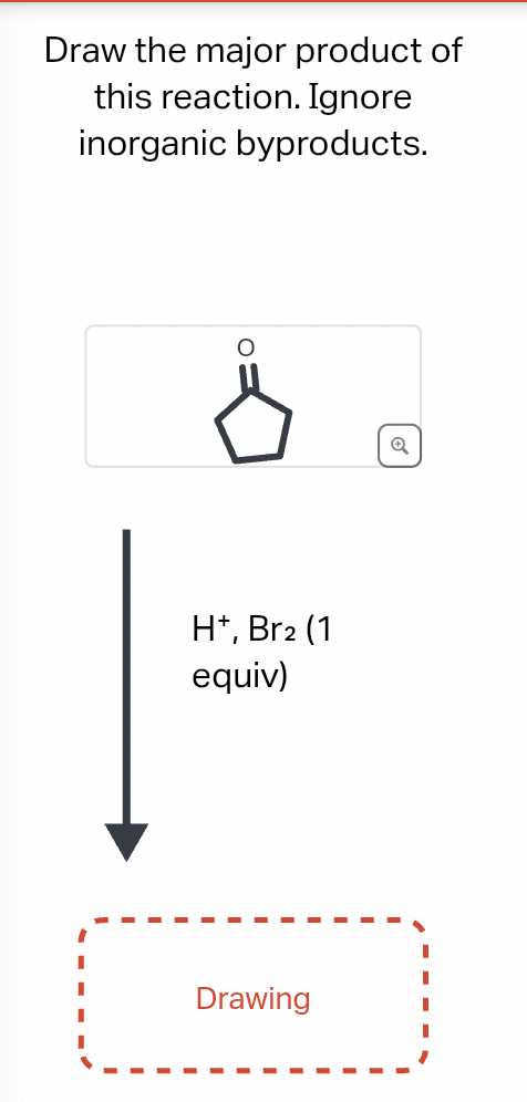 Draw the major product of
this reaction. Ignore
inorganic byproducts.
O
H+, Br2 (1
equiv)
Drawing