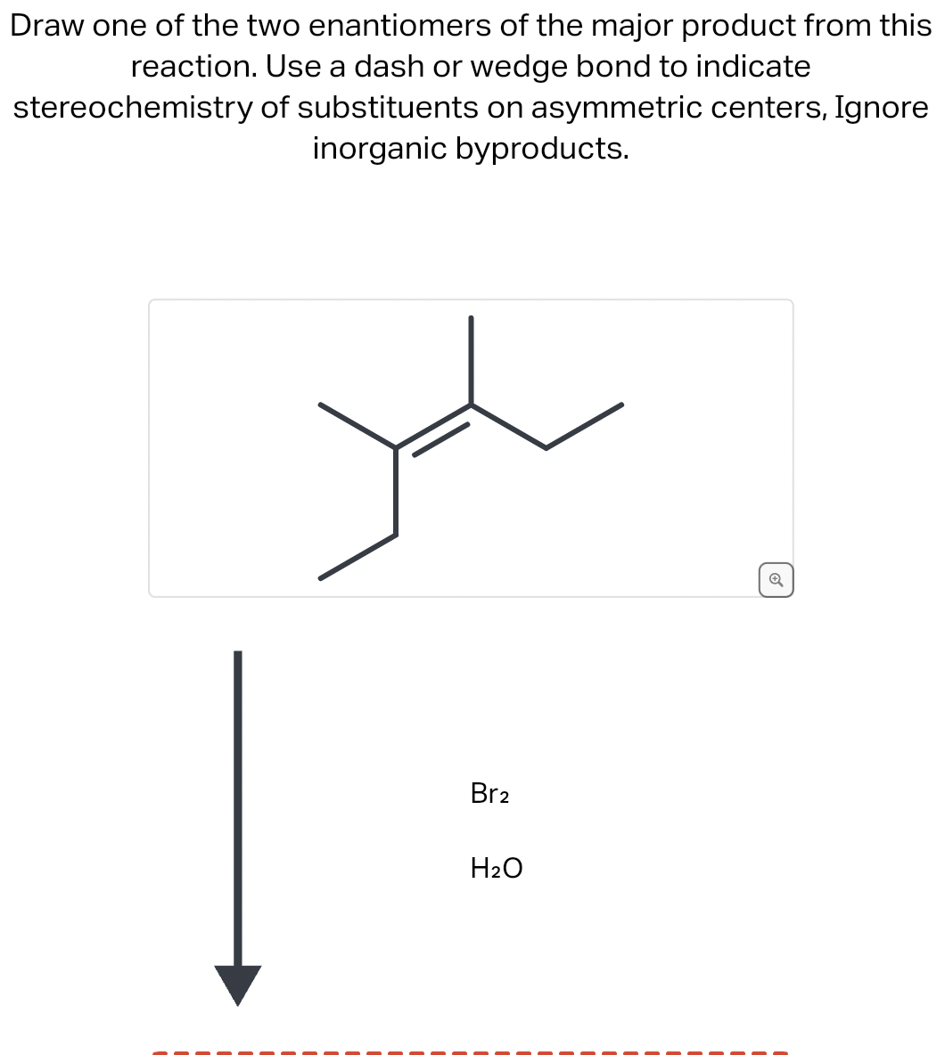 Draw one of the two enantiomers of the major product from this
reaction. Use a dash or wedge bond to indicate
stereochemistry
of substituents on asymmetric centers, Ignore
inorganic byproducts.
Br2
H₂O
Q