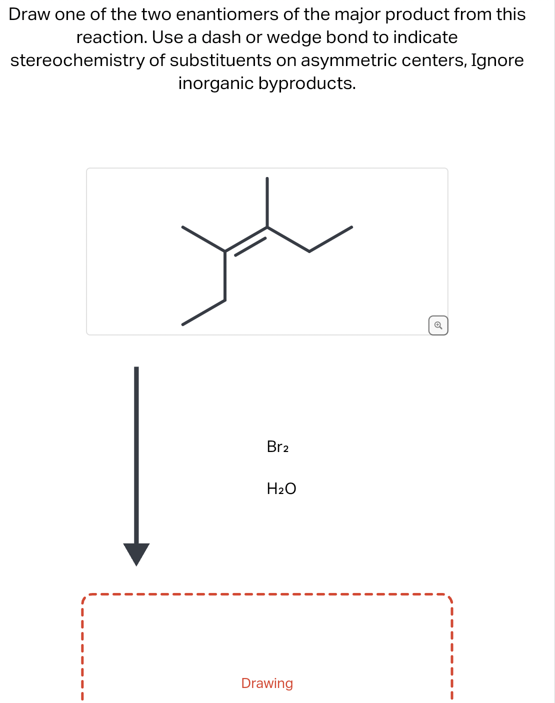 Draw one of the two enantiomers of the major product from this
reaction. Use a dash or wedge bond to indicate
stereochemistry
of substituents on asymmetric centers, Ignore
inorganic byproducts.
Br2
H₂O
Drawing
Q