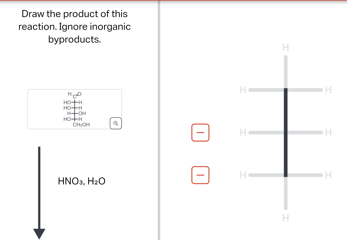 Draw the product of this
reaction. Ignore inorganic
byproducts.
H.CO
HO+H
HO-H
H-OH
HO+H
H
H
H
CH2OH
H
H
H
H
HNO3, H2O
H