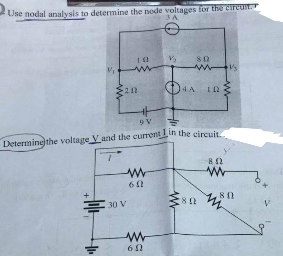 Use nodal analysis to determine the node voltages for the circuit.
ΤΑ
V₁
+
ΖΩ
Ξ30v
Μ
Μ
Μ
ΤΩ
ㅔ
9V
Determine the voltage V and the current I in the circuit.
6 Ω
V
6Ω
8 Ω
(4A ΤΩ
8 Ω
8 Ω
Μ
V3
8 Ω