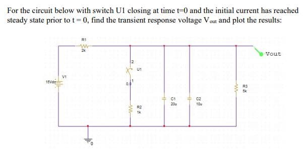 For the circuit below with switch U1 closing at time t-0 and the initial current has reached
steady state prior to t= 0, find the transient response voltage Vout and plot the results:
R1
Vout
U1
V1
15Vdo
R3
C1
C2
20u
10u
R2
1k
