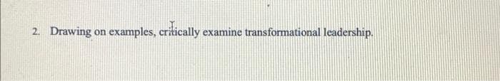 2. Drawing
examples, critically examine transformational leadership.
on