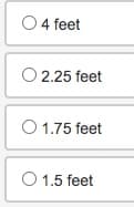 O 4 feet
O 2.25 feet
O 1.75 feet
O 1.5 feet