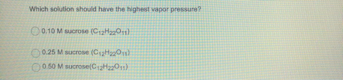 Which solution should have the highest vapor pressure?
O0.10 M sucrose (C12H2201)
0.25 M sucrose (C12H2201)
O0.50 M sucrose(C12H22011)
